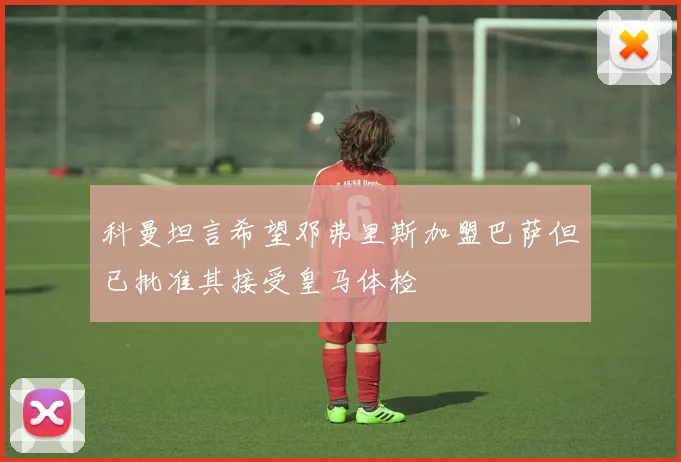 科曼坦言希望邓弗里斯加盟巴萨但已批准其接受皇马体检