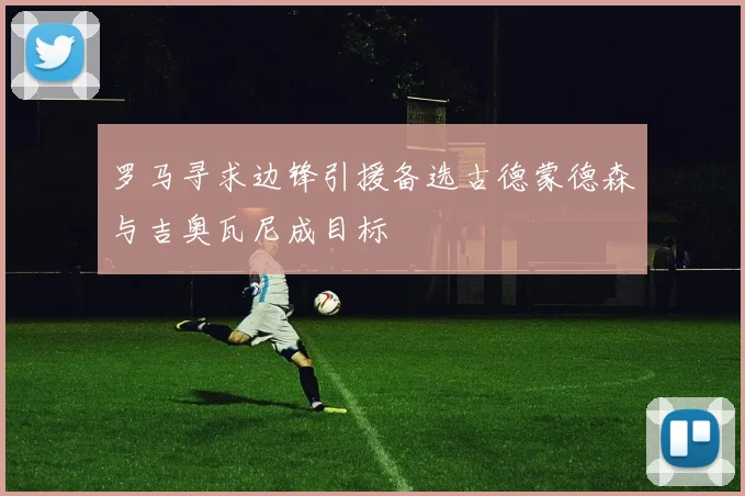 罗马寻求边锋引援备选古德蒙德森与吉奥瓦尼成目标
