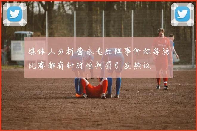 媒体人分析曹永竞红牌事件称每场比赛都有针对性判罚引发热议