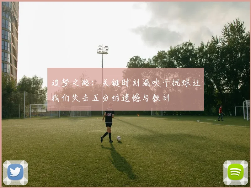 追梦之路：关键时刻漏吹干扰球让我们失去五分的遗憾与教训