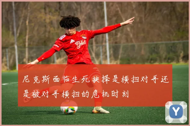 尼克斯面临生死抉择是横扫对手还是被对手横扫的危机时刻