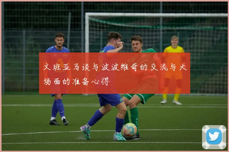 文班亚马谈与波波维奇的交流与大场面的准备心得