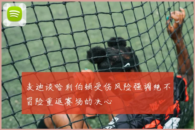 麦迪谈哈利伯顿受伤风险强调绝不冒险重返赛场的决心