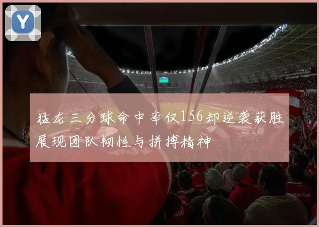 猛龙三分球命中率仅156却逆袭获胜展现团队韧性与拼搏精神