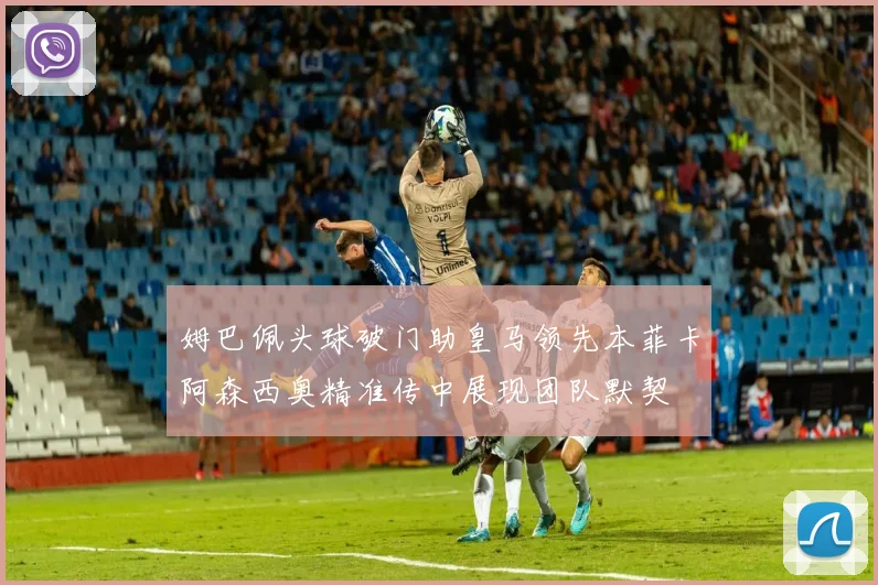 姆巴佩头球破门助皇马领先本菲卡阿森西奥精准传中展现团队默契