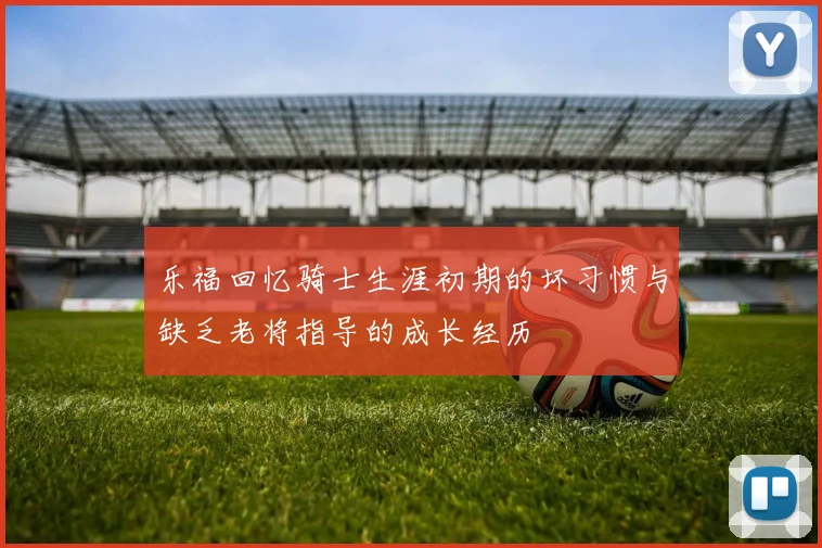 乐福回忆骑士生涯初期的坏习惯与缺乏老将指导的成长经历
