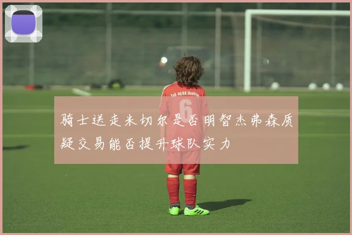 骑士送走米切尔是否明智杰弗森质疑交易能否提升球队实力