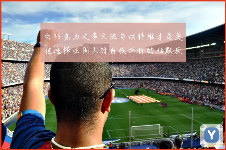 白巧克力之争文班与切特谁才是更佳选择法国人对自我评价的幽默反思
