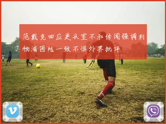 范戴克回应更衣室不和传闻强调利物浦团结一致不惧外界批评