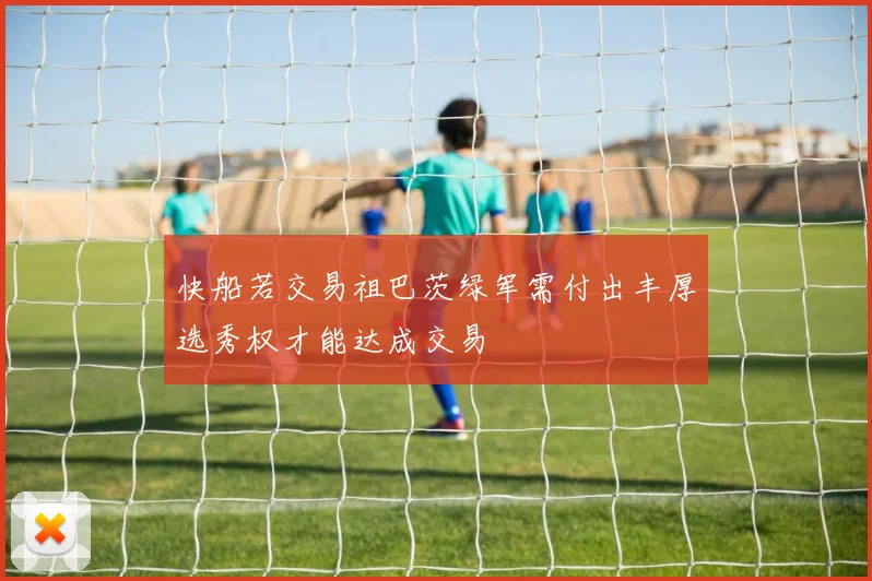 快船若交易祖巴茨绿军需付出丰厚选秀权才能达成交易
