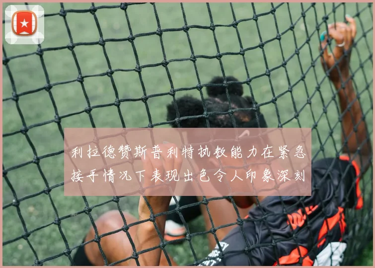 利拉德赞斯普利特执教能力在紧急接手情况下表现出色令人印象深刻