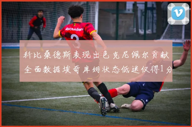 科比桑德斯表现出色克尼佩尔贡献全面数据埃奇库姆状态低迷仅得1分