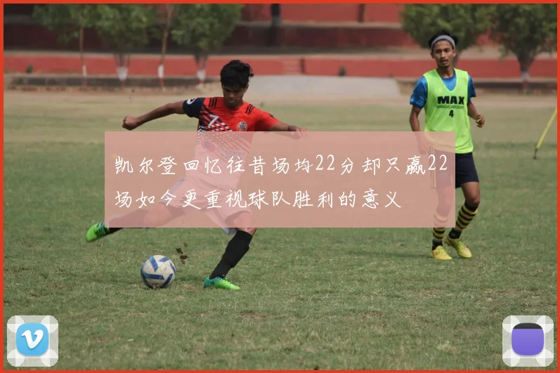 凯尔登回忆往昔场均22分却只赢22场如今更重视球队胜利的意义