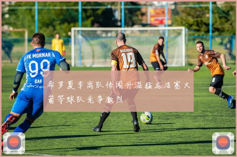 希罗夏季离队传闻升温猛龙活塞火箭等球队竞争激烈