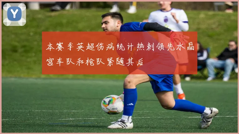 本赛季英超伤病统计热刺领先水晶宫车队和枪队紧随其后