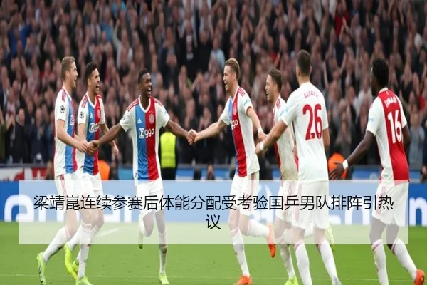 梁靖崑连续参赛后体能分配受考验国乒男队排阵引热议（leyu）